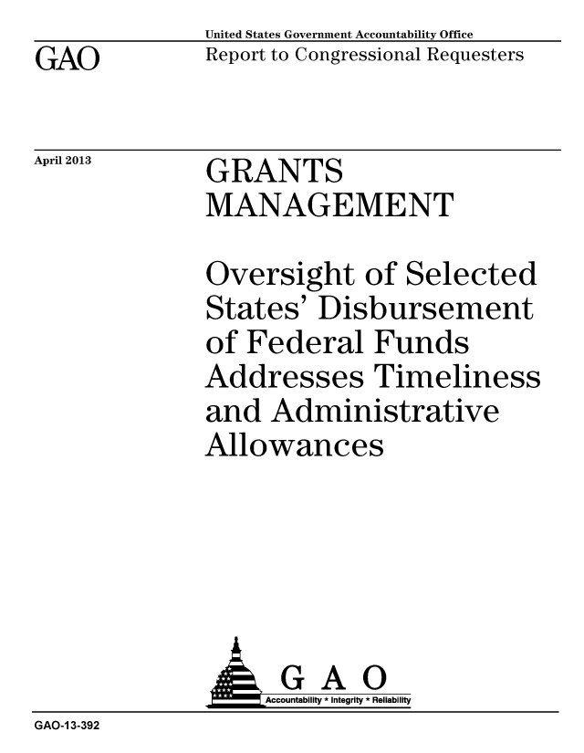 handle is hein.gao/gaobachcn0001 and id is 1 raw text is: GAO


April 2013


United States Government Accountability Office
Report to Congressional Requesters


GRANTS
MANAGEMENT


Oversight of Selected
States' Disbursement
of Federal Funds
Addresses Timeliness
and Administrative
Allowances


              AGAO
                  Accountability * Integrity * Reliability
GAO-1 3-392


