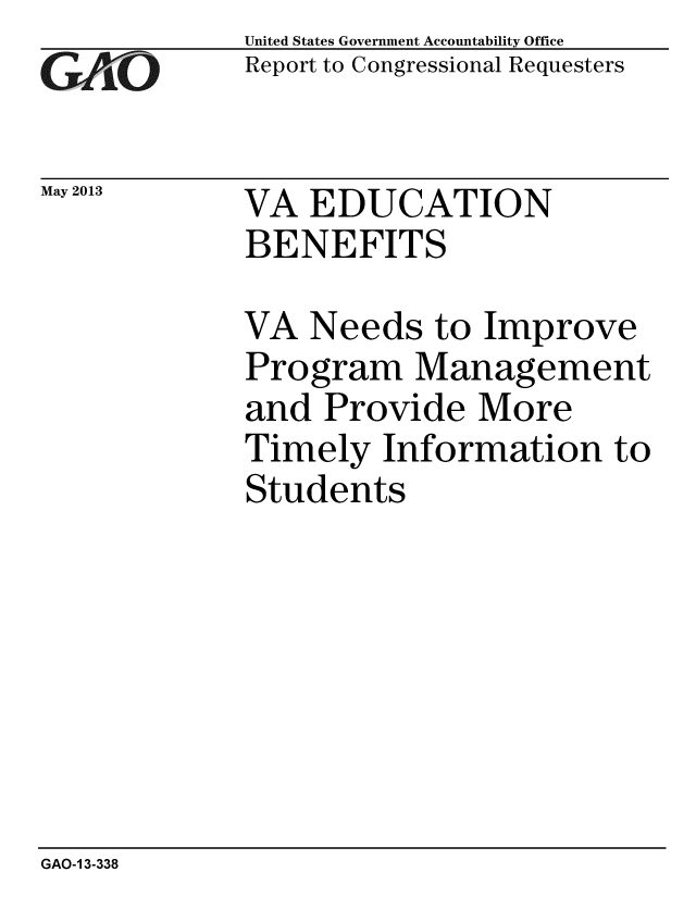 handle is hein.gao/gaobachfl0001 and id is 1 raw text is: 
GA-[O


May 2013


United States Government Accountability Office
Report to Congressional Requesters


VA EDUCATION
BENEFITS


VA Needs to Improve
Program Management
and Provide More
Timely Information to
Students


GAO-1 3-338


