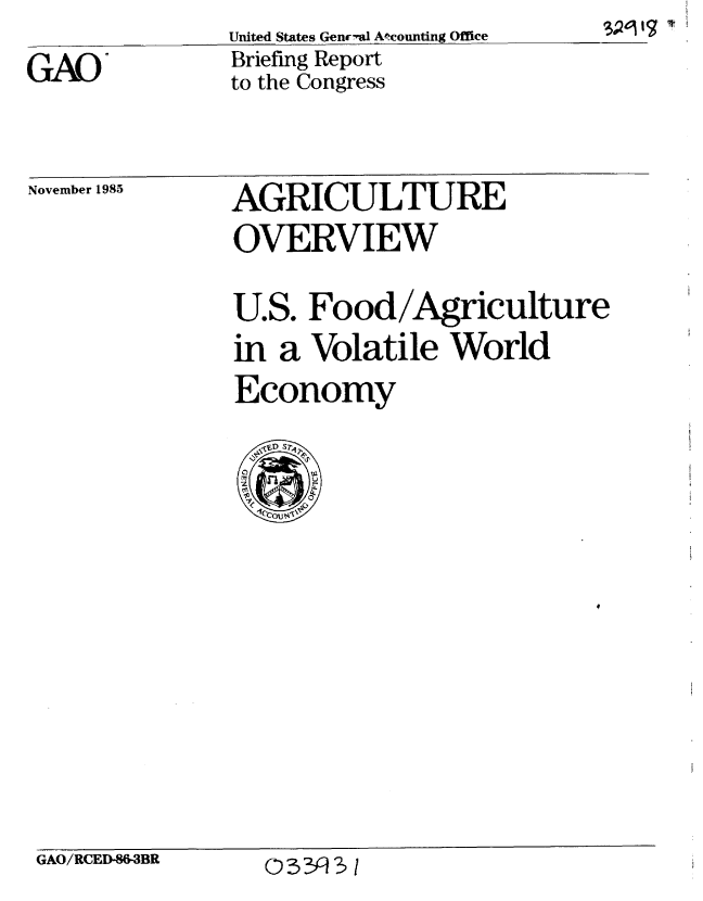 handle is hein.gao/gaobachmt0001 and id is 1 raw text is:                United States Genir-al Afcounting Office   V1 I4
GAO            Briefing Report
               to the Congress


November 1985


AGRICULTURE
OVERVIEW


U.S. Food/Agriculture
in a Volatile World
Economy


GAO/RCED86-3BR


03331


