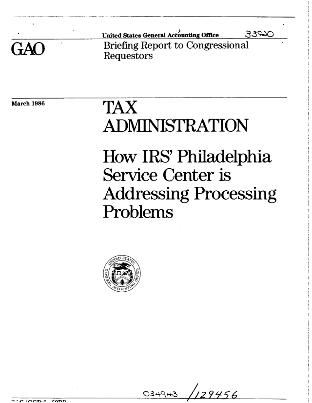 handle is hein.gao/gaobachoq0001 and id is 1 raw text is:               United States General Aceounting Office  ,:33-zo
GAO            Briefing Report to Congressional
               Requestors


March 1986


* c- 'r.r'n n t.flnn


TAX
ADMINSTRATION
How IRS' Philadelphia
Service Center is
Addressing Processing
Problems


7/i2lti6


