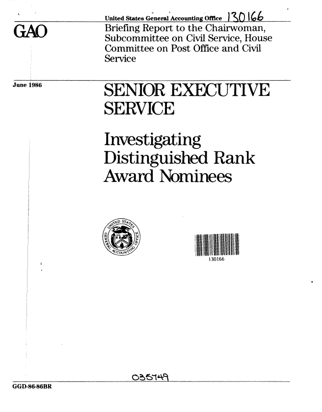handle is hein.gao/gaobachse0001 and id is 1 raw text is: 

GAD


United States Gxeneral Accounting Office1 J('
Briefing Report to the Chairwoman,
Subcommittee on Civil Service, House
Committee on Post Office and Civil
Service


Jun 198
June 986   SENIOR EXECUTIVE

                SERVICE
                Investigating


                Distinguished Rank
                Award Nominees






                                  130166


GGD-86-86BR



