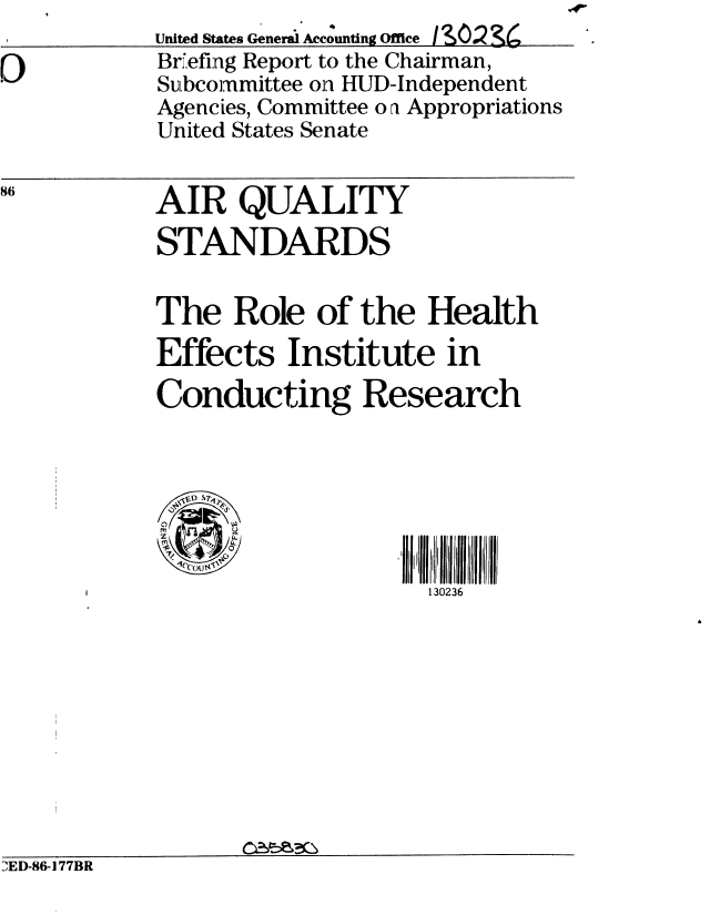 handle is hein.gao/gaobachsl0001 and id is 1 raw text is:             United States General Accounting Offie I&2
0)          Briefing Report to the Chairman,
            Subcommittee onl HUD-Independent
            Agencies, Committee o ri Appropriations
            United States Senate


            AIR QUALITY
            STANDARDS


            The Role of the Health
            Effects Institute in

            Conducting Research




              13026 U

              J                  130236


DED-86-177BR


