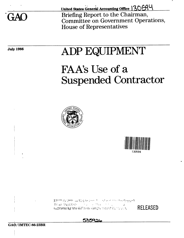 handle is hein.gao/gaobachtw0001 and id is 1 raw text is: 

GAO


July 1986


United States Generil Accounting Office
Briefing Report to the Chairman,
Committee on Government Operations,
House of Representatives


ADP EQUIPMENT


FAA's Use of a

Suspended Contractor



  te ST4


130594


&.'. l AL':.' M0 ' 


RELEASED


GA0/IMTEC-86-23BR


