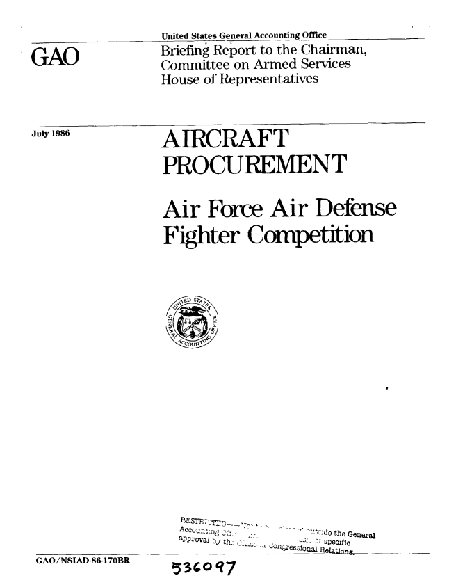 handle is hein.gao/gaobachuj0001 and id is 1 raw text is: 


GAO


July 1986


United States General Accounting Office
Briefing Report to the Chairman,
Committee on Armed Services
House of Representatives


AIRCRAFT
PROCUREMENT


Air Force Air Defense
Fighter Competition


Accoutzj XQ       J'do the Genea
approval by th    1 specific
           8PP oaIy   Cones-ona llain


GAO/NSIAD-86-170BR


!5309 7


