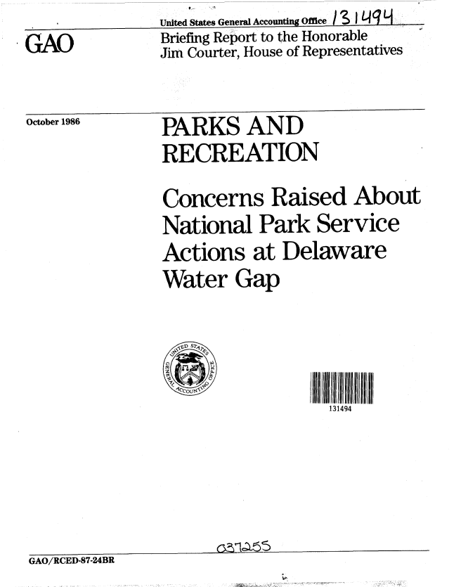 handle is hein.gao/gaobachwx0001 and id is 1 raw text is: 

GAO


United States General Accounting Office i
Briefing Report to the Honorable
Jim Courter, House of Representatives


October 1986


PARKS AND
RE CREATION


Concerns Raised About
National Park Service
Actions at Delaware
Water Gap




0

                   131494







      (a_1cZ.5


GAO/RCED-87-24BR


