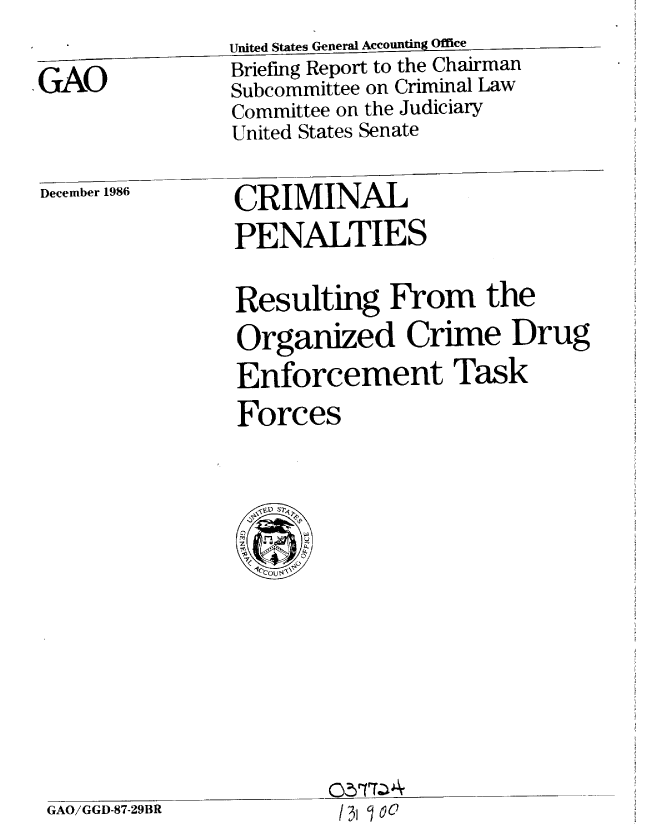 handle is hein.gao/gaobachyk0001 and id is 1 raw text is:                 United States General Accounting Office
GAO             Briefing Report to the Chairman
                Subcommittee on Criminal Law
                Committee on the Judiciary
                United States Senate
December 1986   CRIMINAL
                PENALTIES

                Resulting From the
                Organized Crime Drug
                Enforcement Task
                Forces


GAO/GGD-87-29BR


lA 31o0


0nrTZ4


