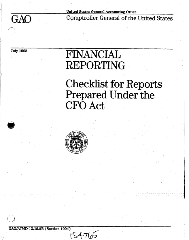 handle is hein.gao/gaobachzf0001 and id is 1 raw text is: GAO


July 1995


United States General Accounting Office
Comptroller General of the United States


FINANCIAL
REPORTING


Checklist for Reports
Prepared Under the
CFO Act


S


GAO/AIMD-12.19.5B (Section 1004)


