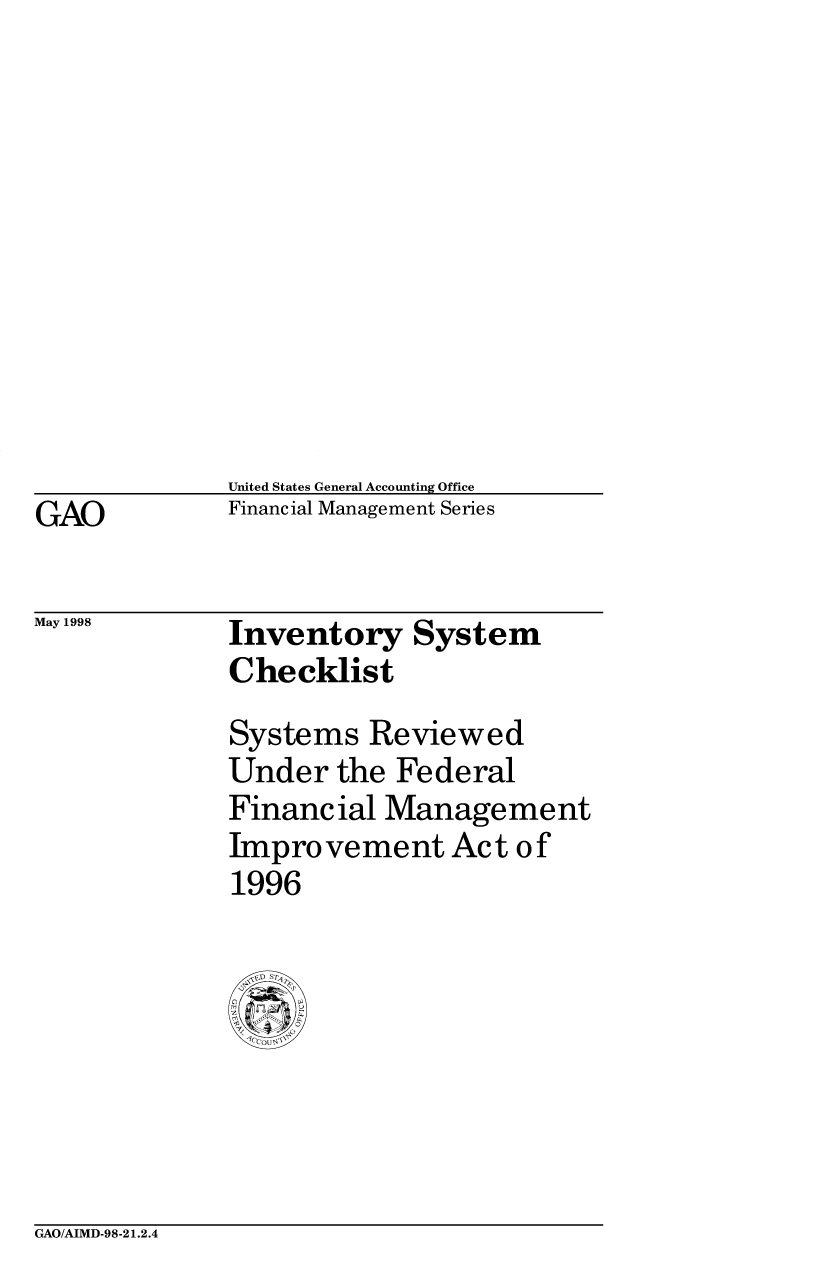 handle is hein.gao/gaobaciat0001 and id is 1 raw text is: 











United States General Accounting Office
Financial Management Series


Inventory System
Checklist
Systems Reviewed
Under the Federal
Financ ial Manageme nt
Improvement Act of
1996


GAO/AIMD-98-21.2.4


GAO


May 1998


