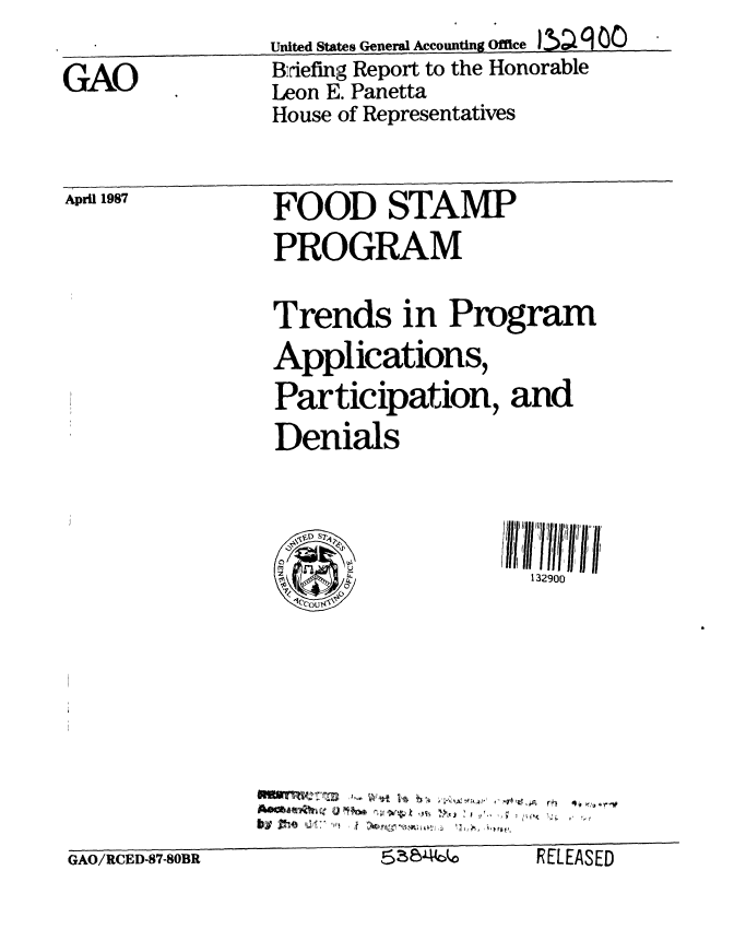 handle is hein.gao/gaobacicg0001 and id is 1 raw text is: 

GAO


United States General Accounftng Office  00 CC
Biriefing Report to the Honorable
Leon E. Panetta
House of Representatives


April 1987


FOOD STAMP
PRO GRAM


Trends in Program
Applications,
Participation, and
Denials


\DS2

C C


             -M:Trr 1-- Wv V6 b - - - -
GAO/RCED87-8OBR                 LLLMrL


132900


KtLt HD


GAO/RCED-87-80BR


