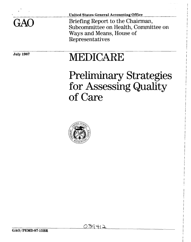 handle is hein.gao/gaobaciev0001 and id is 1 raw text is: 


GAO


United States General Accounting Office
Briefing Report to the Chairman,
Subcommittee on Health, Committee on
Ways and Means, House of
Representatives


July 1987


MEDICARE


Preliminary Strategies
for Assessing Quality

of Care


GAO/PEMD-87-15BR


