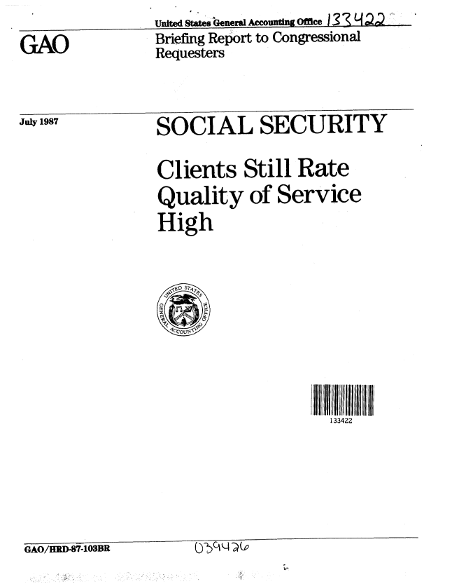 handle is hein.gao/gaobaciew0001 and id is 1 raw text is: 
GAO


July 1987


United States General Accounting Oee I  H 3  'A
Briefing Report to Congressional
Requesters


SOCIAL SECURITY

Clients Still Rate
Quality of Service
High


                                     133422





GAO/HRD-87-103BR        q-f q (.0



