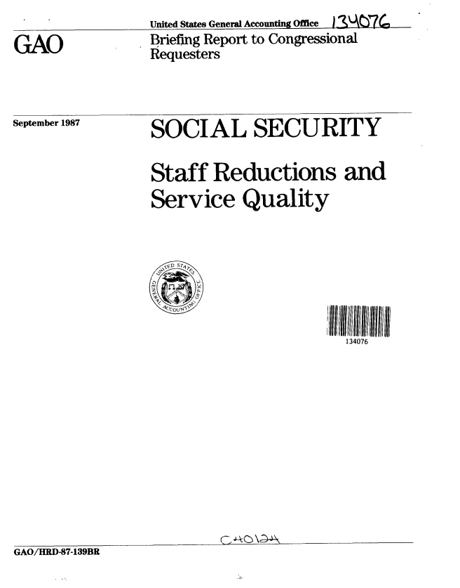 handle is hein.gao/gaobacihe0001 and id is 1 raw text is: 
GAO


United States General Accountin Office )I AW~(n
Briefing Report to Congressional
Requesters


September 1987


SOCIAL SECURITY

Staff Reductions and
Service Quality




1rI               I i ii IIII4l Il

                   134076


GAO/HRD-87-139BR


