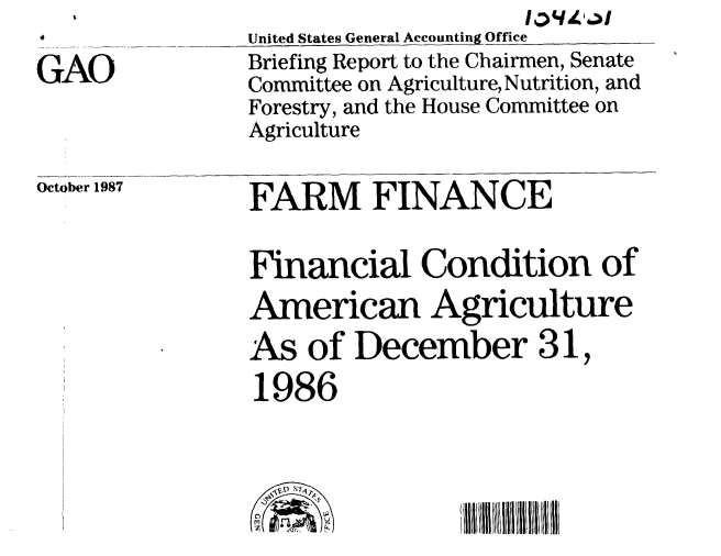 handle is hein.gao/gaobaciia0001 and id is 1 raw text is: 

GAO


United States General Accounting Office
Briefing Report to the Chairmen, Senate
Committee on Agriculture, Nutrition, and
Forestry, and the House Committee on
Agriculture


October 1987


FARM FINANCE


Financial Condition of
American Agriculture
As of December 31,
1986


0
m



