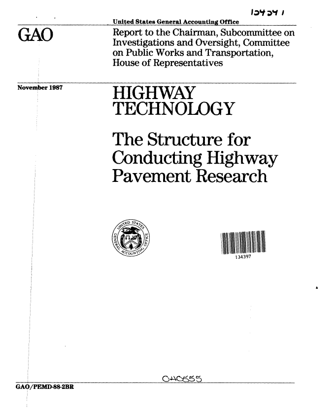 handle is hein.gao/gaobaciil0001 and id is 1 raw text is: 

GAO


United States General Accounting Office
Report to the Chairman, Subcommittee on
Investigations and Oversight, Committee
on Public Works and Transportation,
House of Representatives


November 1987


HIGHWAY
TECHNOLOGY


The Structure for
Conducting Highway
Pavement Research






                     134397


GA0/PEMD-88-2BR


