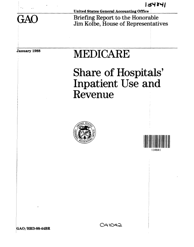 handle is hein.gao/gaobacijn0001 and id is 1 raw text is: 
                 United States General Accounting Office

GAO              Briefing Report to the Honorable
                 Jim Kolbe, House of Representatives


January 1988


GAO/HRD-8844BR


MEDICARE


Share of Hospitals'
Inpatient Use and

Revenue



  SS2



                       134841











        CA k-o tzo


