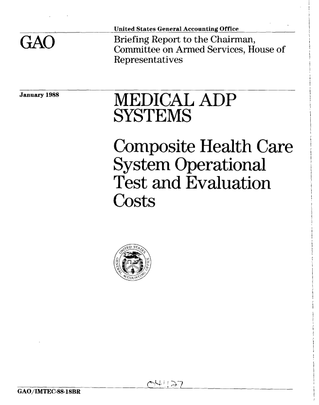 handle is hein.gao/gaobaciju0001 and id is 1 raw text is: 
GAO


United States General Accounting Office
Briefing Report to the Chairman,
Committee on Armed Services, House of
Representatives


January 1988


MEDICAL ADP
SYSTEMS


Composite Health Care
System Operational
Test and Evaluation
Costs


GAO/IMTEC-88-18BR


