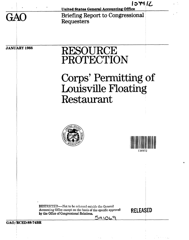 handle is hein.gao/gaobacikd0001 and id is 1 raw text is:             Und Sg                   i
i           United States General Accounting Office ,


JANU .RY 1988


RESOURCE
PROTECTION


Corps' Permitting of
Louisville Floating
Restaurant


134972


RESTRICTED--Not to be released outside the General
Accounting Office except on the basis of the specific approval
by the Office of Congressional Relations.


RELEA$ED


GAO/RCED-88-74BR


GAO


Briefing Report to Congressional
Requesters


