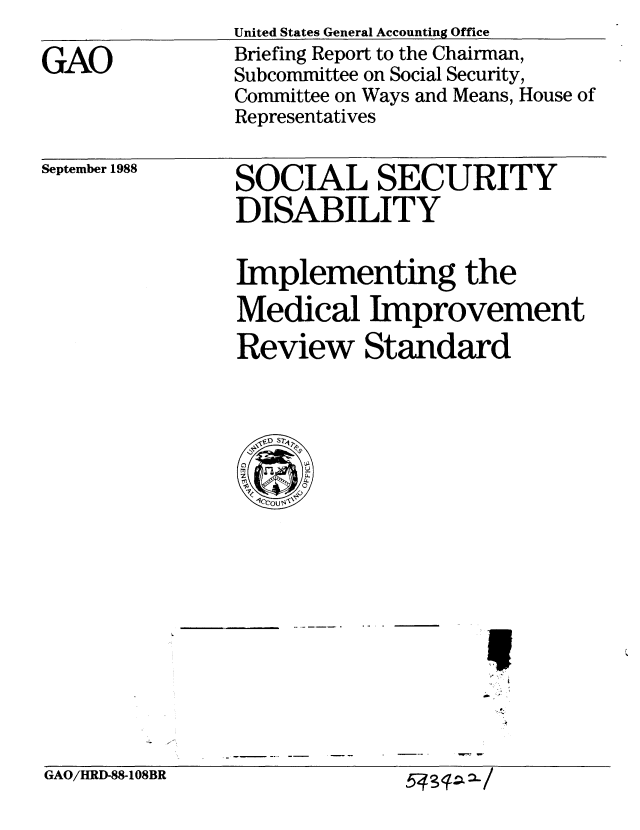 handle is hein.gao/gaobaciph0001 and id is 1 raw text is: 

GAO


United States General Accounting Office
Briefing Report to the Chairman,
Subcommittee on Social Security,
Committee on Ways and Means, House of
Representatives


September 1988


SOCIAL SECURITY
DISABILITY


Implementing the
Medical Improvement
Review Standard


GAO/HRD-88-108BR


543q-a3-/


