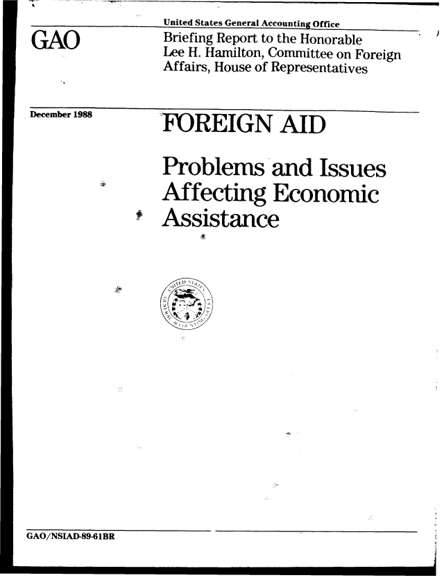 handle is hein.gao/gaobacipx0001 and id is 1 raw text is: 

GAO


United States General Accounting Office
Briefing Report to the Honorable
Lee H. Hamilton, Committee on Foreign
Affairs, House of Representatives


December 1988


rDREIGN AID


Problems and Issues
Affecting Economic
Assistance


GAO/NSIAD-89-61BR


