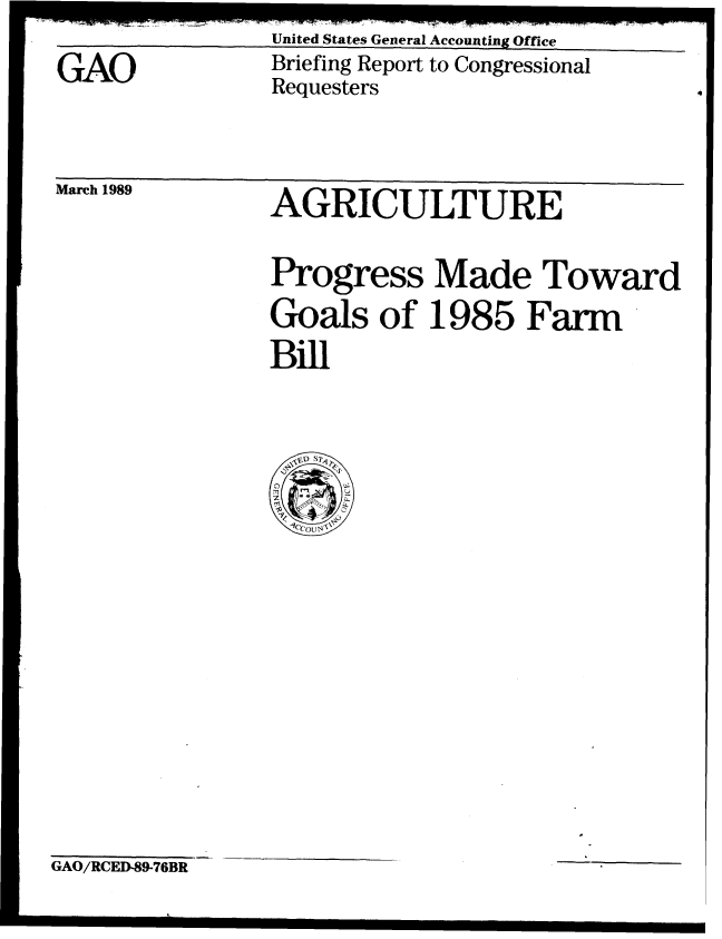 handle is hein.gao/gaobaciqo0001 and id is 1 raw text is: United States General Accounting Office


GAO


Briefing Report to Congressional
Requesters                     I


March 1989


AGRICULTURE


Progress Made Toward
Goals of 1985 Farm
Bill


GAO/RCED-89-76BR


