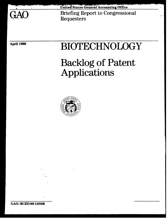 handle is hein.gao/gaobaciqq0001 and id is 1 raw text is: 

GAO


United States General Accounting Office
Briefing Report to Congressional
Requesters


April 1989


BIOTECHNOLOGY


Backlog of Patent
Applications


GAO/RCED-89-120BR


