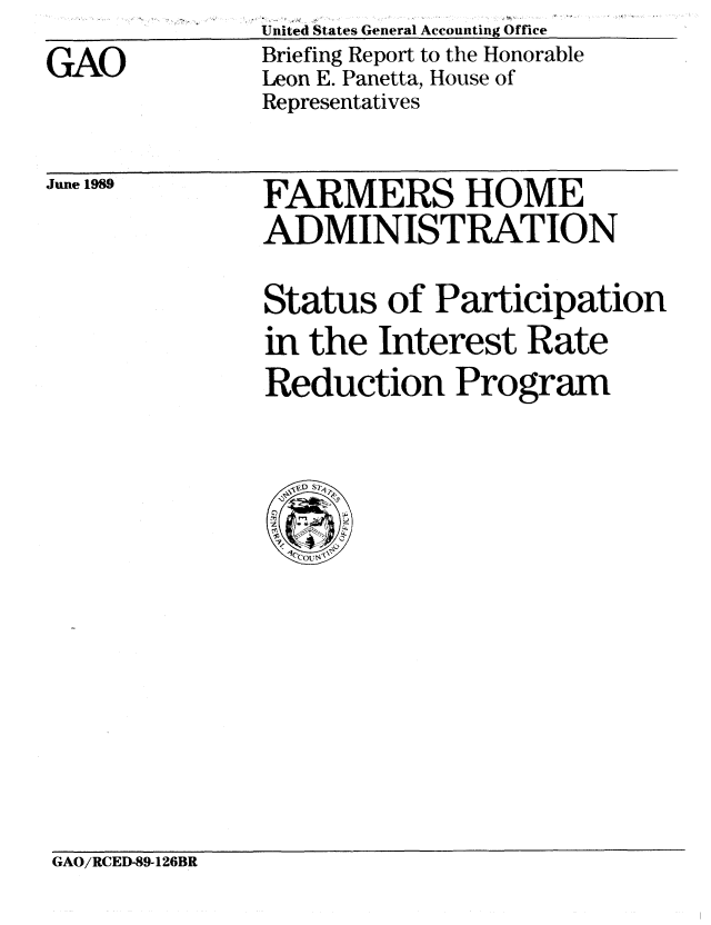handle is hein.gao/gaobacirf0001 and id is 1 raw text is: 
GAO


United States General Accounting Office
Briefing Report to the Honorable
Leon E. Panetta, House of
Representatives


June 1989


FARMERS HOME
ADMINISTRATION

Status of Participation
in the Interest Rate
Reduction Program


GAO/RCED-89-126BR


