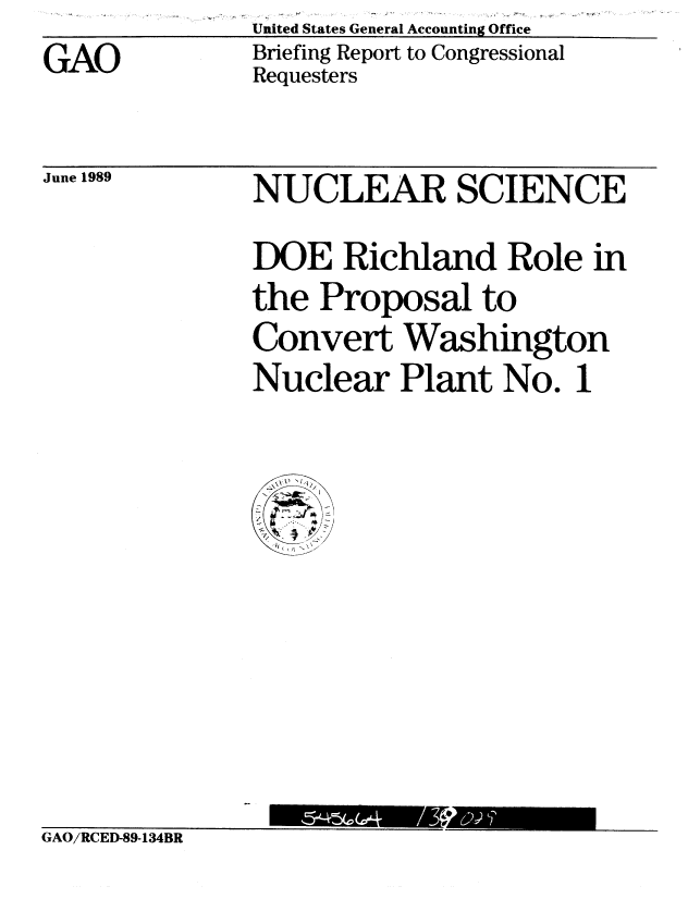 handle is hein.gao/gaobacirq0001 and id is 1 raw text is: United States General Accounting Office
Briefing Report to Congressional
Requesters


June 1989


NUCLEAR SCIENCE
DOE Richland Role in
the Proposal to
Convert Washington
Nuclear Plant No. 1


GAO/RCED-89-134BR


GAO


