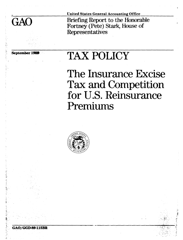 handle is hein.gao/gaobacisn0001 and id is 1 raw text is: 

GAO


United States General Accounting Office
Briefing Report to the Honorable
Fortney (Pete) Stark, House of
Representatives


September 19S


TAX POLICY


The Insurance Excise
Tax and Competition
for U.S. Reinsurance
Premiums


I.
GA/GD-915BR


