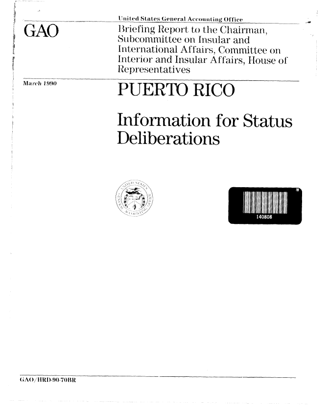 handle is hein.gao/gaobacity0001 and id is 1 raw text is: 

GAO


United States (Ceneral Accounting Office
Briefing Report to the Chairman,
Subcommittee on Insular and
International Affairs, Committee on
Interior and Insular Affairs, House of
Representatives


March 1990)


PUERTO RICO


Information for Status
Deliberations


\\ 1L'
/ -.~- Q
Q
  I


EH1HHE111.1-
      14080


(CA()/ IRI)-90-70111


