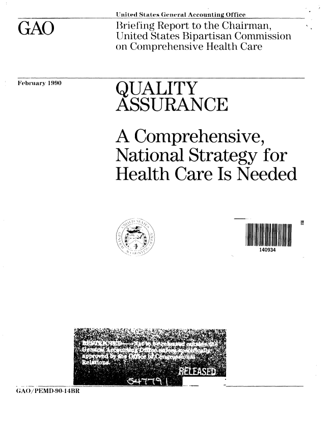 handle is hein.gao/gaobaciug0001 and id is 1 raw text is: United States General Accounting Office


GAO


Briefing Report to the Chairman,
United States Bipartisan Commission
on Comprehensive Health Care


February 1990


QUALITY
ASSURANCE


A


Comprehensive,


National Strategy for
Health Care Is Needed


n )>


1il l011..1 .l  l .
  140934


GAO/ PEMI)-90-14BR


