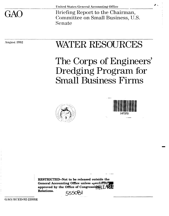 handle is hein.gao/gaobacjbc0001 and id is 1 raw text is: 

GAO


Uni ted States General Accounting Office
Briefing Report to the Chairman,
Committee on Small Business, U.S.
Sen~flate


August 1992


WATER RESOURCES


The Corps of Engineers'
Dredging Program for
Small Business Firms



                     .I.II 111l hII II


            RESTRICTED--Not to be released outside the
            General Accounting Office unless &V IiIt Me
            approved by the Office of CongressictEL.1Ij!
            Relations. 555 )o
GAO/R, !, I)-92-239BR



