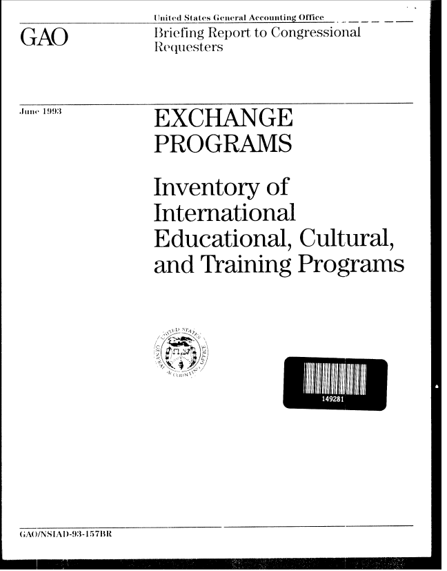 handle is hein.gao/gaobacjcr0001 and id is 1 raw text is: GAO


I United States General Accounting Office   -
IBriefing Report to Congressional
Re(luesters


.liie 199:3


EXCHANGE
PROGRAMS
Inventory of
International
Educational, Cultural,
and Training Programs


U141


GA( J/NSIAI)-93-157B1R


