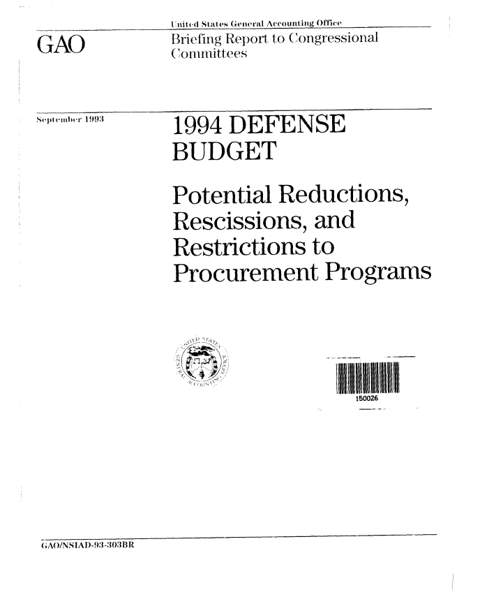 handle is hein.gao/gaobacjdf0001 and id is 1 raw text is: G31AO


I'liit4- State sGeneral Accounting Ortice
Briefing Report to Congressional
( nitnitlees


Sept (m)e r 1993


1994 DEFENSE
BUDGET
Potential Reductions,
Rescissions, and
Restrictions to
Procurement Programs



   C-.-  -.--  llll in iii vi i0026


G(AO/NS IAI)- 93-303BR


