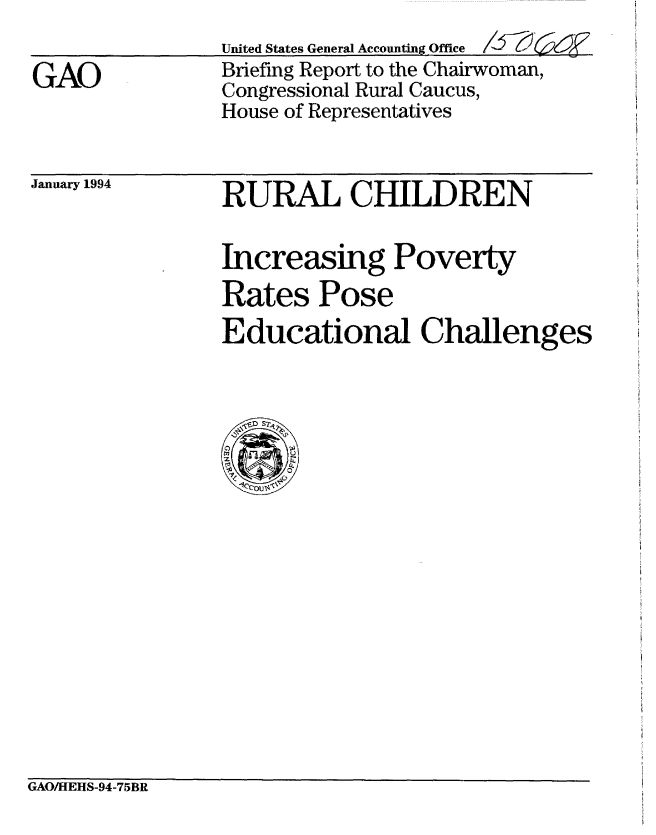 handle is hein.gao/gaobacjdn0001 and id is 1 raw text is: United States General Accounting Office /  _
Briefing Report to the Chairwoman,
Congressional Rural Caucus,
House of Representatives


January 1994


RURAL CHILDREN

Increasing Poverty
Rates Pose
Educational Challenges


GAO/HEHS-94-75BR


GAO


