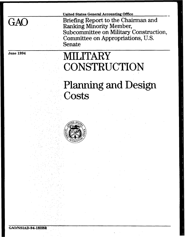 handle is hein.gao/gaobacjeh0001 and id is 1 raw text is: 
United States General Accounting Office


GAO


Briefing Report to the Chairman and
Ranking Minority Member,
Subcommittee on Military Construction,
Committee on Appropriations, U.S.
Senate


June 1994


MILITARY
CONSTRUCTION

Planning and Design
Costs


GAOINSIAD-94-18ZBR


