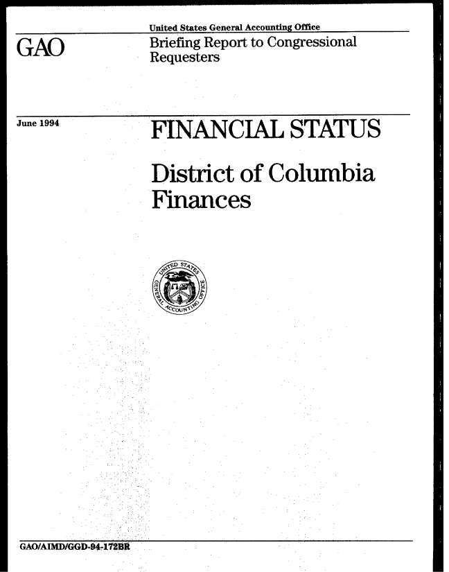 handle is hein.gao/gaobacjek0001 and id is 1 raw text is: United States General Accounting Office


GAO


Briefing Report to Congressional
Requesters


June 1994


'FINANCIAL STATUS


District of Columbia
Finances


GAO/AIMD/GGD.94- 1720


---------------------- - ------------ - ....... -------------- -


I


