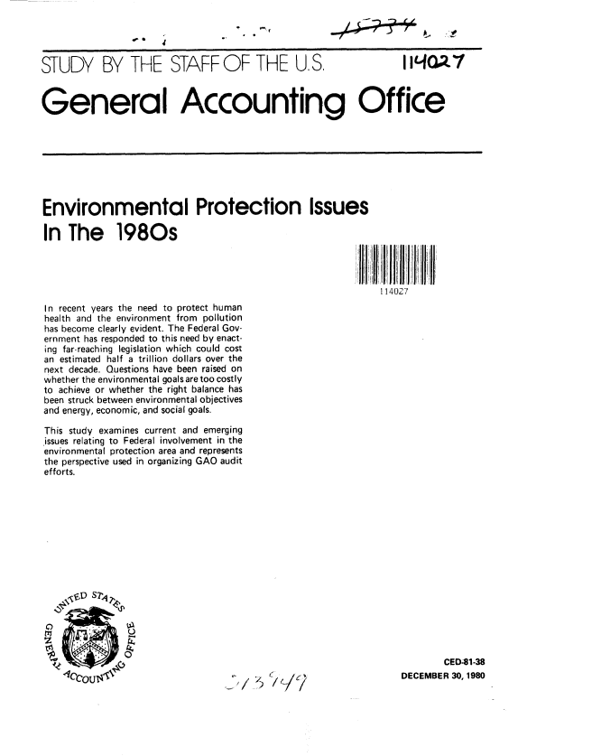 handle is hein.gao/gaobacjjy0001 and id is 1 raw text is: 




STUDY BY THE STAFF OF THE U.S. II.1at'



Genera I Accounting Office


Environmental Protection Issues

In The 1980s




                                                           114027
In recent years the need to protect human
health and the environment from pollution
has become clearly evident. The Federal Gov-
ernment has responded to this need by enact-
ing far-reaching legislation which could cost
an estimated half a trillion dollars over the
next decade. Questions have been raised on
whether the environmental goals are too costly
to achieve or whether the right balance has
been struck between environmental objectives
and energy, economic, and social goals.

This study examines current and emerging
issues relating to Federal involvement in the
environmental protection area and represents
the perspective used in organizing GAO audit
efforts.


       CED481-38
DECEMBER 30, 1980


   'Ve
~>iJ/


