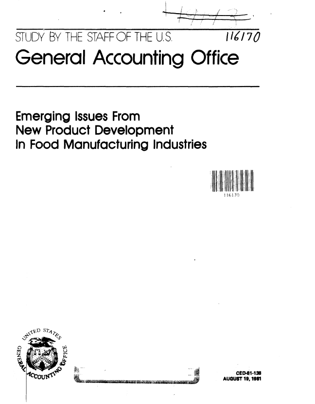 handle is hein.gao/gaobacjkz0001 and id is 1 raw text is: 
STUDY BY THE STAFF OF THE U. S,   1/70
General Accounting Office


Emerging Issues From
New Product Development
In Food Manufacturing Industries


116170


  CE1-138
AUGUST 19o 1981


