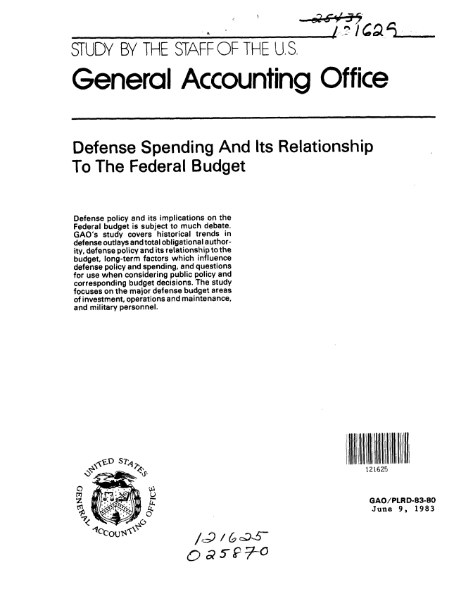 handle is hein.gao/gaobacjmp0001 and id is 1 raw text is: 




STUDY BY THE STAFF OF THE U.S.

General A ccounting Office







Defense Spending And Its Relationship

To The Federal Budget




Defense policy and its implications on the
Federal budget is subject to much debate.
GAO's study covers historical trends in
defense outlays and total obligational author-
ity, defense policy and its relationship to the
budget, long-term factors which influence
defense policy and spending, and questions
for use when considering public policy and
corresponding budget decisions. The study
focuses on the major defense budget areas
of investment, operations and maintenance,
and military personnel.
















                                                           121625


                                                           GAO/PLRD-83-80
                                                           June 9, 1983

    1ccoU,/


                           50        -


