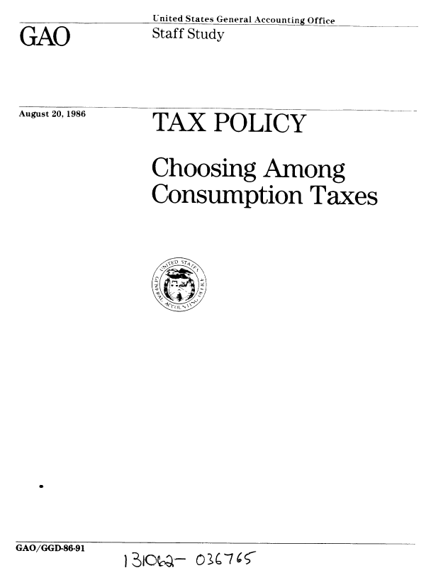 handle is hein.gao/gaobacjnk0001 and id is 1 raw text is: United States General Accounting Office


GAO


Staff Study


August 20, 1986


TAX POLICY


Choosing Among
Consumption Taxes


GAO/GGD-86-91


I 10 Q- C) C -7 6 5


