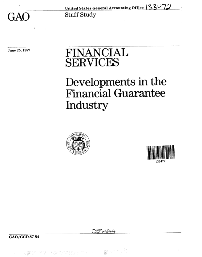 handle is hein.gao/gaobacjnp0001 and id is 1 raw text is: United States General Accounting Office I  S H7?L


GAO


Staff Study


June 25, 1987


FINANCIAL
SERVICES


Developments in the
Financial Guarantee
Industry


133472


GAO/GGD-87-84


