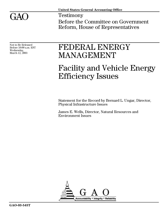 handle is hein.gao/gaobacjxt0001 and id is 1 raw text is: 
                   United States General Accounting Office

GAO                Testimony
                   Before the Committee on Government
                   Reform, House of Representatives


Not to Be Released
Before 10:00 a.m. EST
Wednesday,
March 12, 2003


FEDERAL ENERGY

MANAGEMENT


Facility and Vehicle Energy

Efficiency Issues





Statement for the Record by Bernard L. Ungar, Director,
Physical Infrastructure Issues

James E. Wells, Director, Natural Resources and
Environment Issues


GAO


GAO-03-545T


