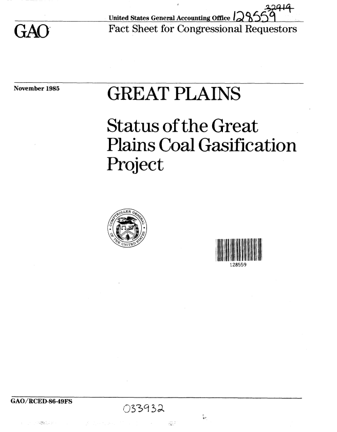 handle is hein.gao/gaobaclqo0001 and id is 1 raw text is:                 United States General Accounting Office I
GAO             Fact Sheet for Congressional Requestors


November 1985


GREAT PLAINS


Status of the Great
Plains Coal Gasification
Project


128559


GAO/RCED-86-49FS


0 3 3 CI 5 cl l


