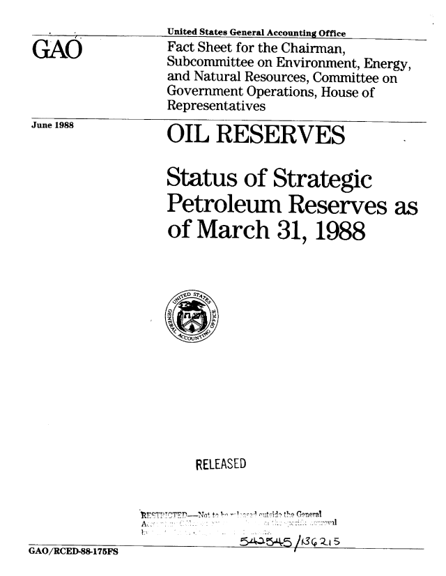 handle is hein.gao/gaobacmna0001 and id is 1 raw text is: 

GAO


June 1988


OIL RESERVES


Status of Strategic
Petroleum Reserves as
of March 31, 1988


RELEASED


12


%xIAI.J/ £LtLVP-55-I 1 om'


ri A fl inrinn on . nn     .~'43~~'4r5/(SQ 21 5


United States General Accounting Office
Fact Sheet for the Chairman,
Subcommittee on Environment, Energy,
and Natural Resources, Committee on
Government Operations, House of
Representatives


