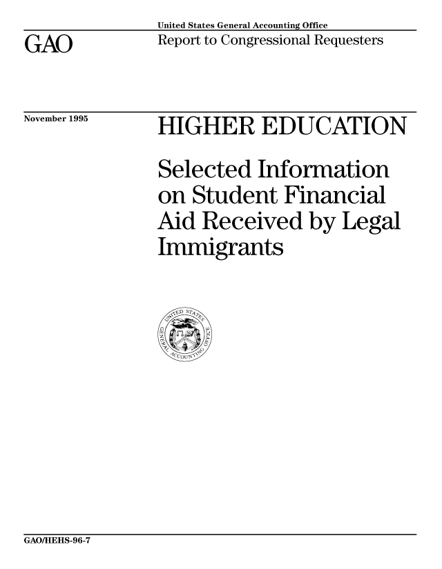 handle is hein.gao/gaobacoeu0001 and id is 1 raw text is: United States General Accounting Office
Report to Congressional Requesters


GAO


November 1995


HIGHER EDUCATION
Selected Information
on Student Financial
Aid Received by Legal
Immigrants


GAOAHEHS-96-7


