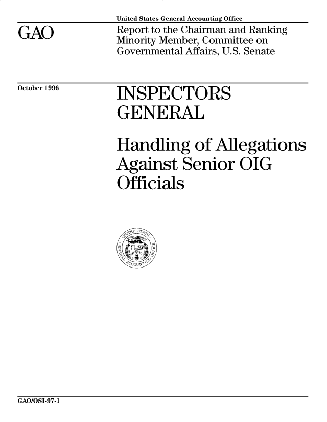 handle is hein.gao/gaobacosx0001 and id is 1 raw text is: 
GAO


United States General Accounting Office
Report to the Chairman and Ranking
Minority Member, Committee on
Governmental Affairs, U.S. Senate


October 1996


INSPECTORS
GENERAL


Handling of Allegations
Against Senior OIG
Officials


GAO/OSI-97-1


