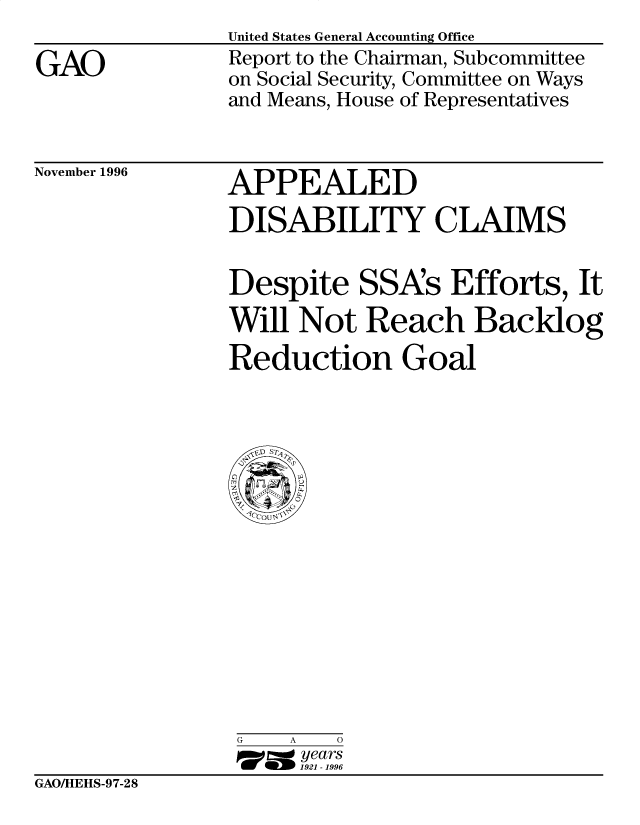 handle is hein.gao/gaobacotu0001 and id is 1 raw text is: 

GAO


United States General Accounting Office
Report to the Chairman, Subcommittee
on Social Security, Committee on Ways
and Means, House of Representatives


November 1996


APPEALED
DISABILITY CLAIMS


Despite SSA's Efforts, It
Will Not Reach Backlog
Reduction Goal


G   A   0
17=  years
     1921 -1996


GAO/HEHS-97-28


