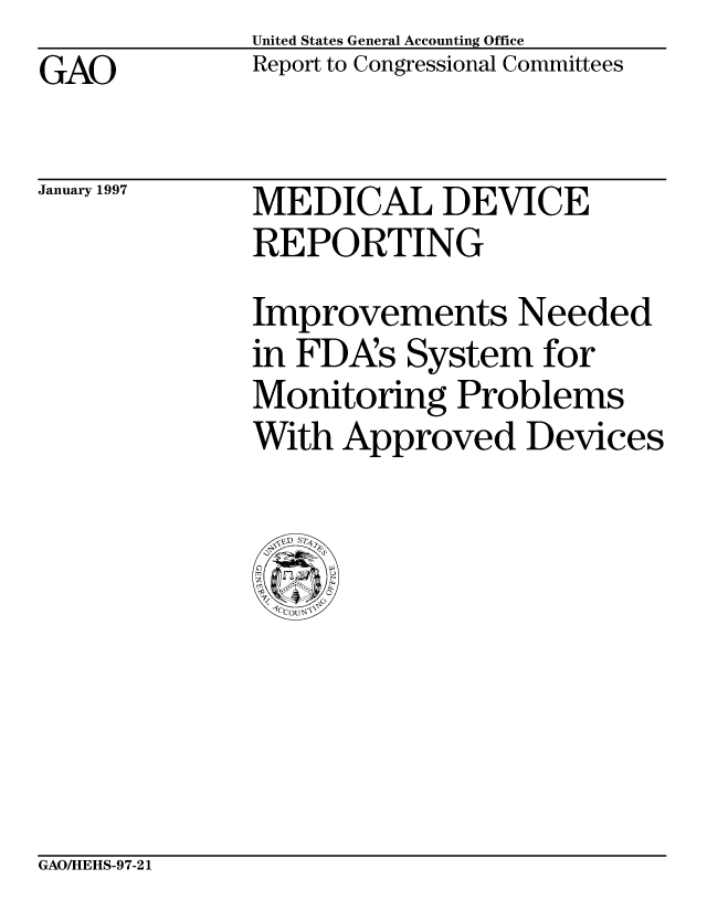 handle is hein.gao/gaobacovh0001 and id is 1 raw text is: United States General Accounting Office
Report to Congressional Committees


GAO


January 1997


MEDICAL DEVICE
REPORTING
Improvements Needed
in FDA's System for
Monitoring Problems
With Approved Devices


GAOAHEHS-97-21


