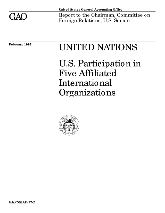 handle is hein.gao/gaobacowp0001 and id is 1 raw text is: 
GAO


United States General Accounting Office
Report to the Chairman, Committee on
Foreign Relations, U.S. Senate


February 1997


UNITED NATIONS
U.S. Participation in
Five Affiliated
Internatio nal
Organizations


GAO/NSIAD-97-2


