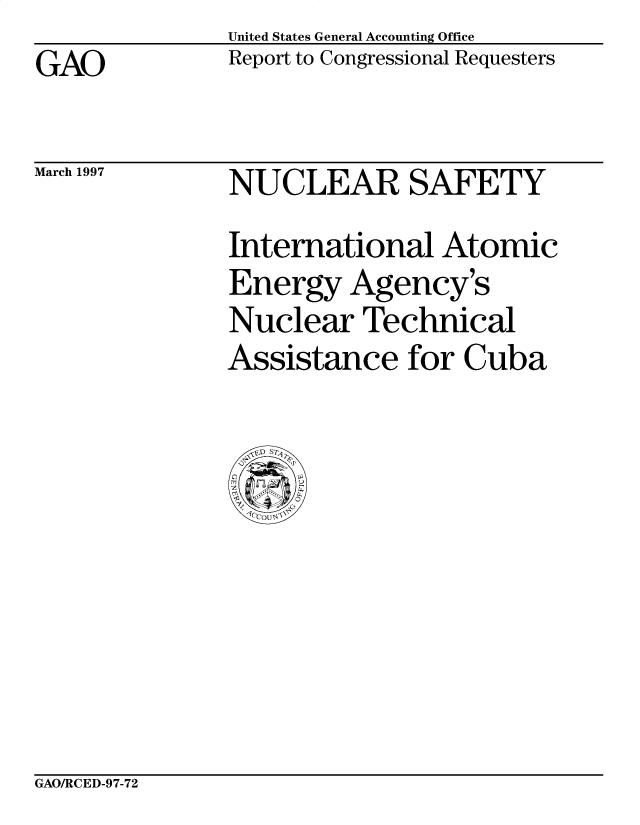 handle is hein.gao/gaobacoyb0001 and id is 1 raw text is: United States General Accounting Office
Report to Congressional Requesters


GAO


March 1997


NUCLEAR SAFETY
International Atomic
Energy Agency's
Nuclear Technical
Assistance for Cuba


GAO/RCED-97-72


